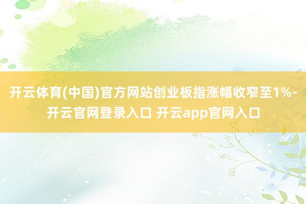 开云体育(中国)官方网站创业板指涨幅收窄至1%-开云官网登录入口 开云app官网入口