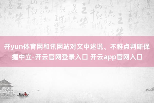 开yun体育网和讯网站对文中述说、不雅点判断保握中立-开云官网登录入口 开云app官网入口