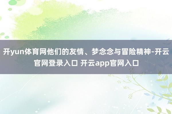 开yun体育网他们的友情、梦念念与冒险精神-开云官网登录入口 开云app官网入口