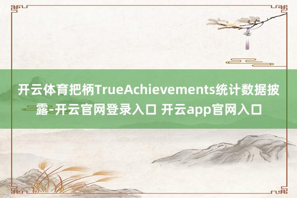 开云体育把柄TrueAchievements统计数据披露-开云官网登录入口 开云app官网入口
