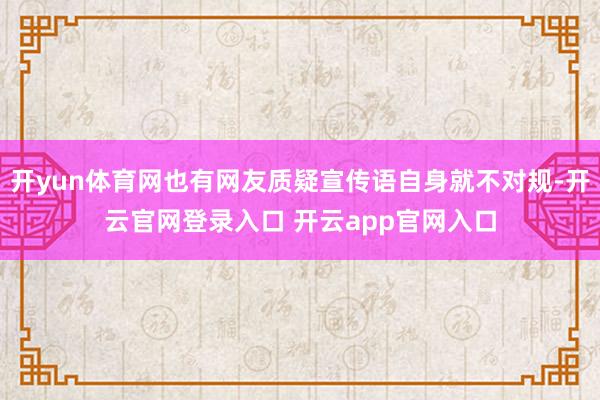 开yun体育网也有网友质疑宣传语自身就不对规-开云官网登录入口 开云app官网入口