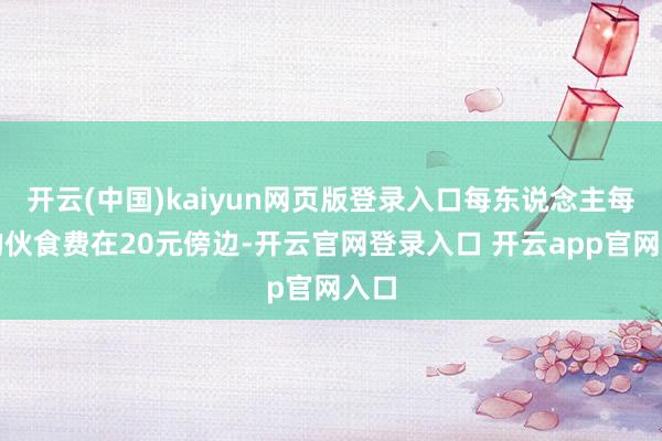 开云(中国)kaiyun网页版登录入口每东说念主每天的伙食费在20元傍边-开云官网登录入口 开云app官网入口