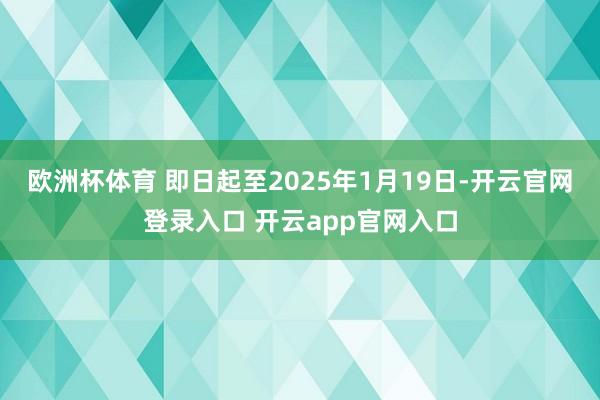 欧洲杯体育 即日起至2025年1月19日-开云官网登录入口 开云app官网入口