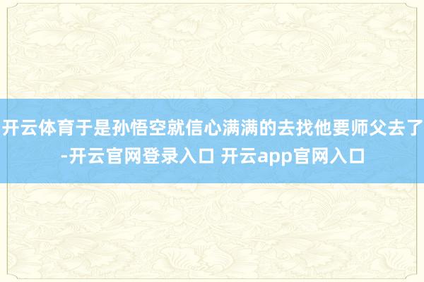 开云体育于是孙悟空就信心满满的去找他要师父去了-开云官网登录入口 开云app官网入口