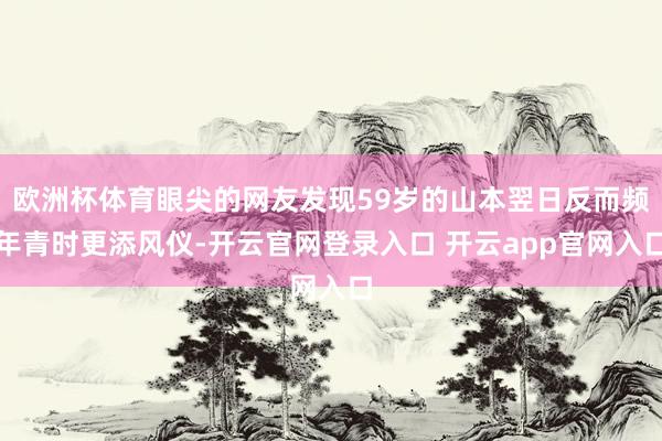 欧洲杯体育眼尖的网友发现59岁的山本翌日反而频年青时更添风仪-开云官网登录入口 开云app官网入口