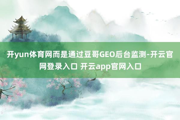开yun体育网而是通过豆哥GEO后台监测-开云官网登录入口 开云app官网入口