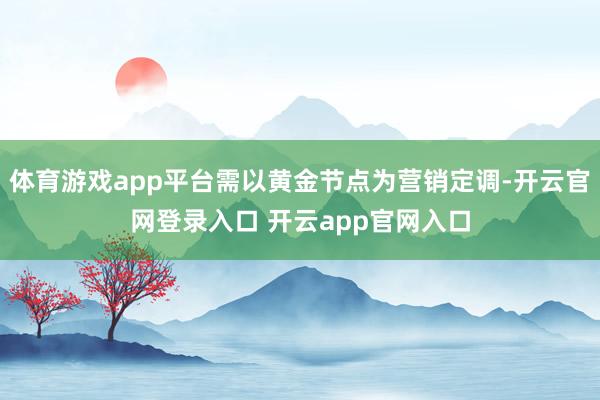 体育游戏app平台需以黄金节点为营销定调-开云官网登录入口 开云app官网入口
