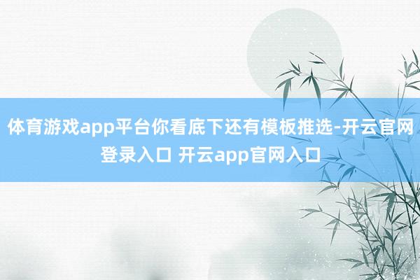 体育游戏app平台你看底下还有模板推选-开云官网登录入口 开云app官网入口