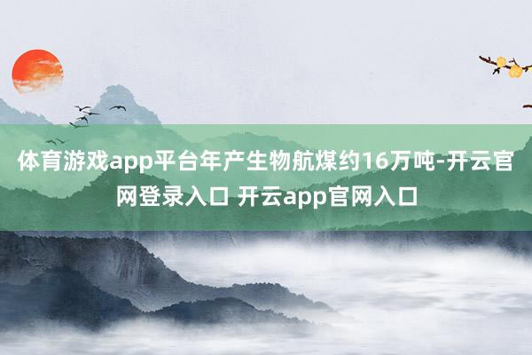 体育游戏app平台年产生物航煤约16万吨-开云官网登录入口 开云app官网入口