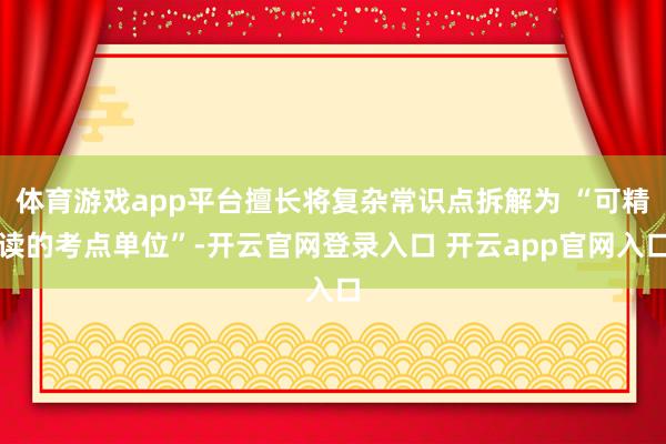 体育游戏app平台擅长将复杂常识点拆解为 “可精读的考点单位”-开云官网登录入口 开云app官网入口