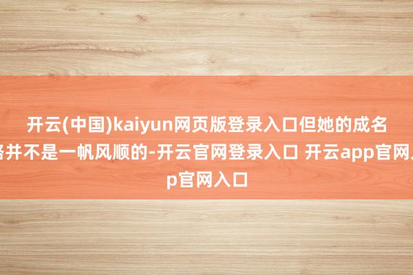 开云(中国)kaiyun网页版登录入口但她的成名之路并不是一帆风顺的-开云官网登录入口 开云app官网入口