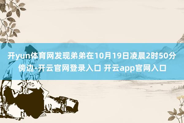 开yun体育网发现弟弟在10月19日凌晨2时50分傍边-开云官网登录入口 开云app官网入口