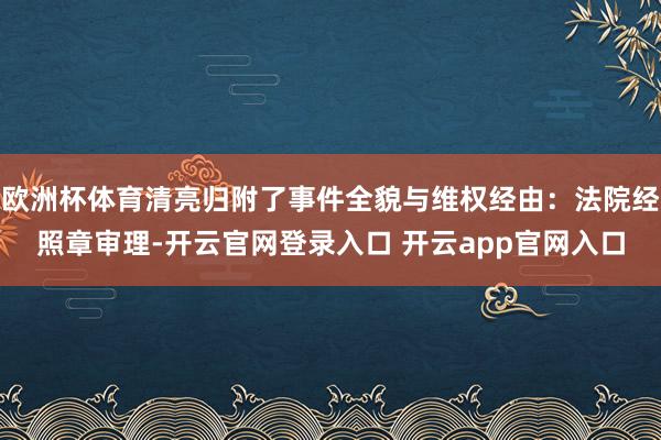 欧洲杯体育清亮归附了事件全貌与维权经由：法院经照章审理-开云官网登录入口 开云app官网入口