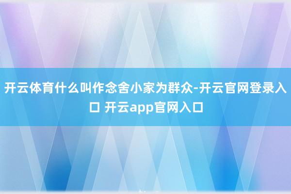 开云体育什么叫作念舍小家为群众-开云官网登录入口 开云app官网入口
