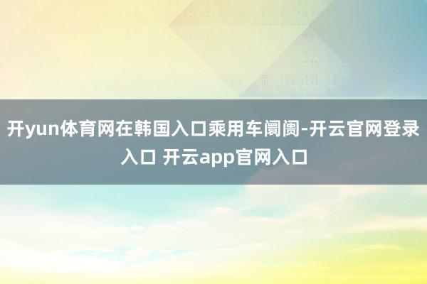 开yun体育网在韩国入口乘用车阛阓-开云官网登录入口 开云app官网入口