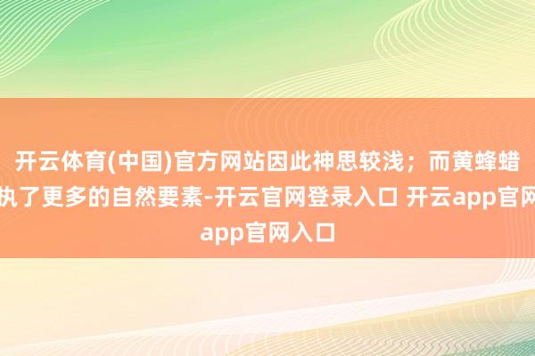 开云体育(中国)官方网站因此神思较浅；而黄蜂蜡则保执了更多的自然要素-开云官网登录入口 开云app官网入口