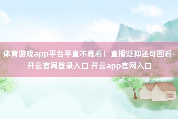 体育游戏app平台平直不雅看！直播贬抑还可回看-开云官网登录入口 开云app官网入口