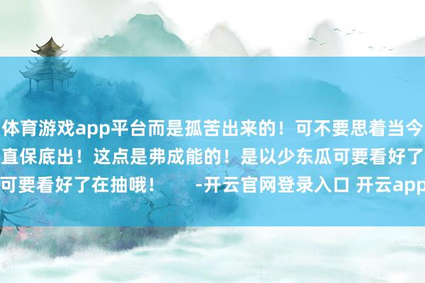 体育游戏app平台而是孤苦出来的！可不要思着当今抽等新赛季池子出来径直保底出！这点是弗成能的！是以少东瓜可要看好了在抽哦！      -开云官网登录入口 开云app官网入口
