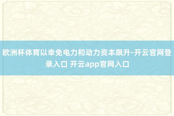 欧洲杯体育以幸免电力和动力资本飙升-开云官网登录入口 开云app官网入口