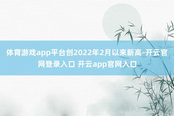 体育游戏app平台创2022年2月以来新高-开云官网登录入口 开云app官网入口