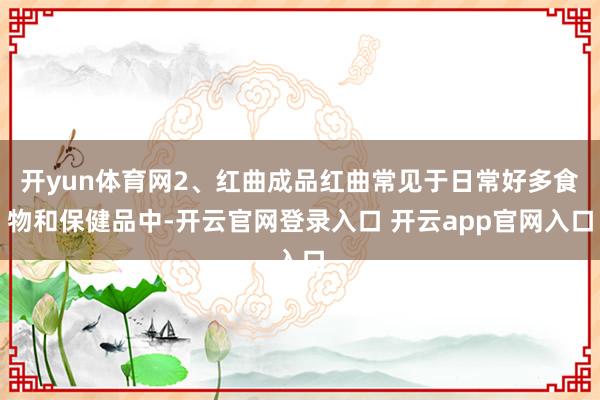 开yun体育网2、红曲成品红曲常见于日常好多食物和保健品中-开云官网登录入口 开云app官网入口