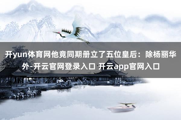 开yun体育网他竟同期册立了五位皇后：除杨丽华外-开云官网登录入口 开云app官网入口
