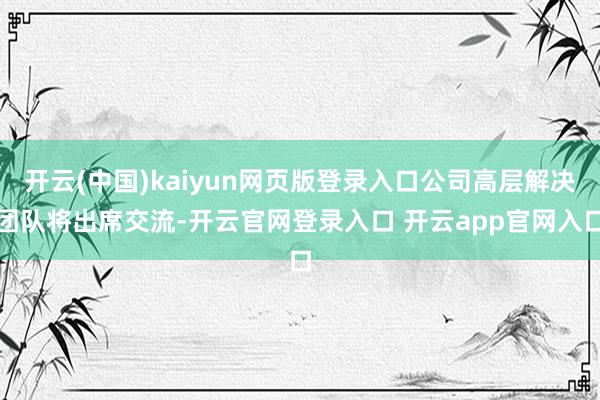 开云(中国)kaiyun网页版登录入口公司高层解决团队将出席交流-开云官网登录入口 开云app官网入口