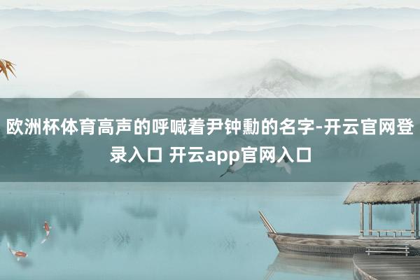 欧洲杯体育高声的呼喊着尹钟勳的名字-开云官网登录入口 开云app官网入口