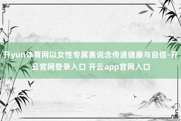 开yun体育网以女性专属赛说念传递健康与自信-开云官网登录入口 开云app官网入口