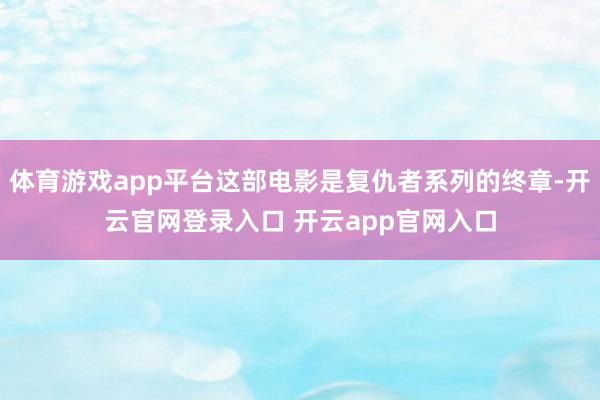 体育游戏app平台这部电影是复仇者系列的终章-开云官网登录入口 开云app官网入口