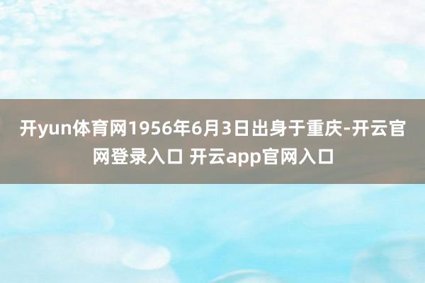 开yun体育网1956年6月3日出身于重庆-开云官网登录入口 开云app官网入口