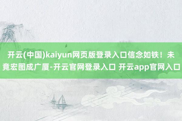 开云(中国)kaiyun网页版登录入口信念如铁！未竟宏图成广厦-开云官网登录入口 开云app官网入口