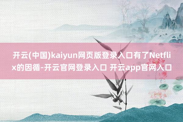 开云(中国)kaiyun网页版登录入口有了Netflix的因循-开云官网登录入口 开云app官网入口
