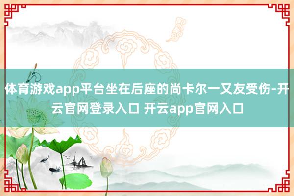 体育游戏app平台坐在后座的尚卡尔一又友受伤-开云官网登录入口 开云app官网入口