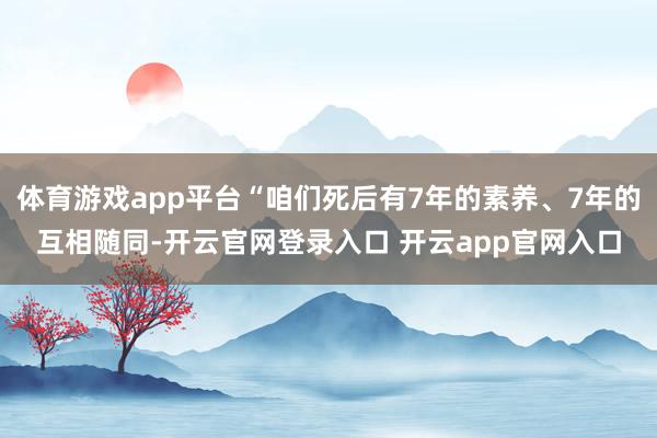 体育游戏app平台“咱们死后有7年的素养、7年的互相随同-开云官网登录入口 开云app官网入口