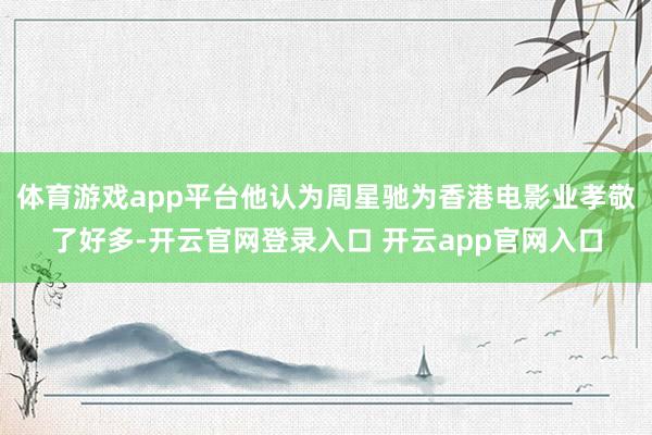 体育游戏app平台他认为周星驰为香港电影业孝敬了好多-开云官网登录入口 开云app官网入口