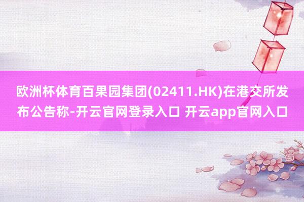 欧洲杯体育百果园集团(02411.HK)在港交所发布公告称-开云官网登录入口 开云app官网入口