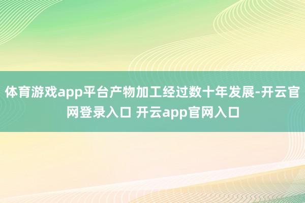 体育游戏app平台产物加工经过数十年发展-开云官网登录入口 开云app官网入口