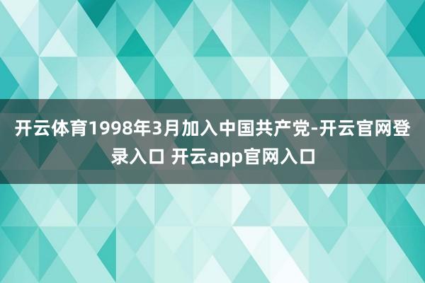 开云体育1998年3月加入中国共产党-开云官网登录入口 开云app官网入口