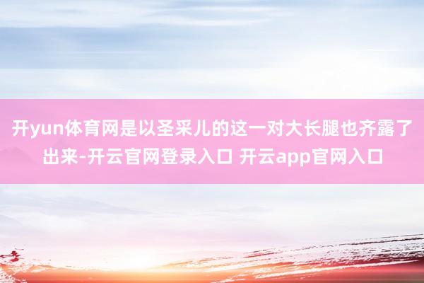开yun体育网是以圣采儿的这一对大长腿也齐露了出来-开云官网登录入口 开云app官网入口