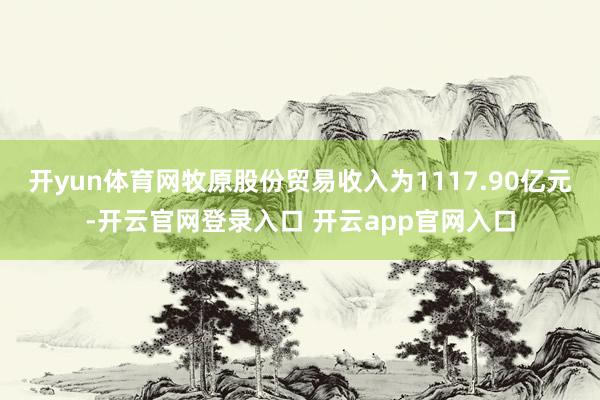 开yun体育网牧原股份贸易收入为1117.90亿元-开云官网登录入口 开云app官网入口