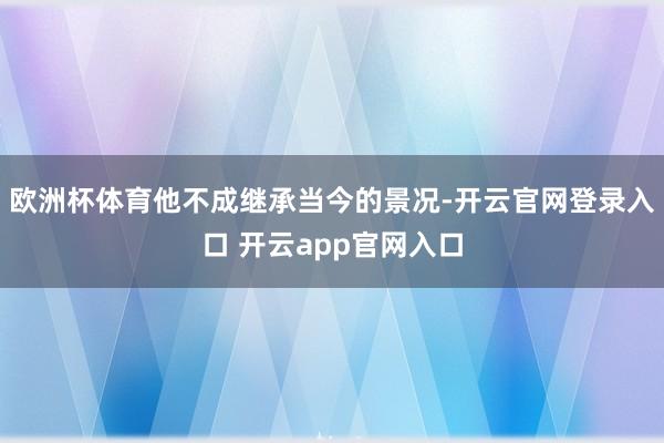 欧洲杯体育他不成继承当今的景况-开云官网登录入口 开云app官网入口