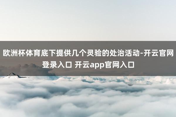 欧洲杯体育底下提供几个灵验的处治活动-开云官网登录入口 开云app官网入口