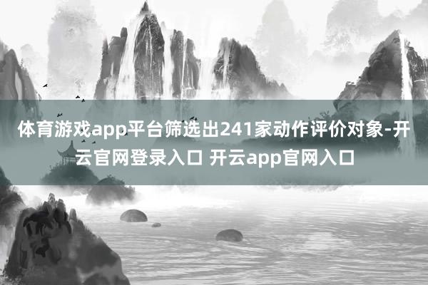 体育游戏app平台筛选出241家动作评价对象-开云官网登录入口 开云app官网入口