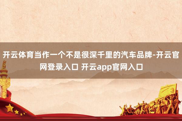开云体育当作一个不是很深千里的汽车品牌-开云官网登录入口 开云app官网入口
