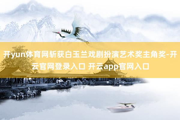 开yun体育网斩获白玉兰戏剧扮演艺术奖主角奖-开云官网登录入口 开云app官网入口