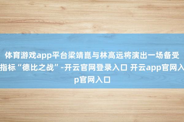 体育游戏app平台梁靖崑与林高远将演出一场备受瞩指标“德比之战”-开云官网登录入口 开云app官网入口