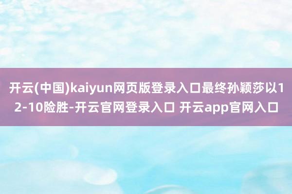 开云(中国)kaiyun网页版登录入口最终孙颖莎以12-10险胜-开云官网登录入口 开云app官网入口