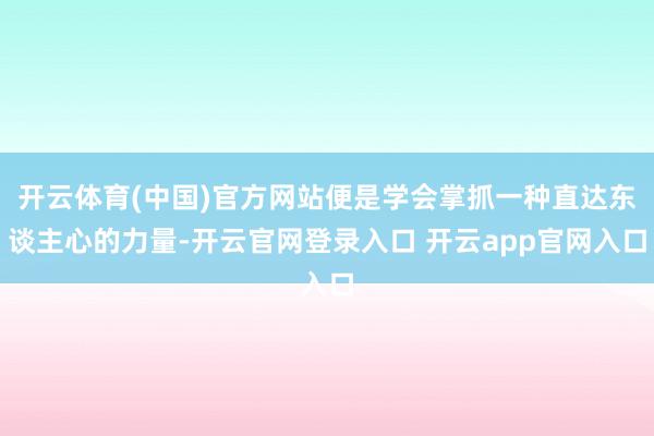 开云体育(中国)官方网站便是学会掌抓一种直达东谈主心的力量-开云官网登录入口 开云app官网入口