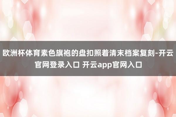 欧洲杯体育素色旗袍的盘扣照着清末档案复刻-开云官网登录入口 开云app官网入口